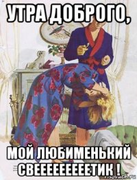 утра доброго, мой любименький свееееееееетик !