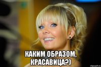 каким образом, красавица?)