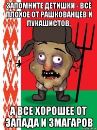 запомните детишки - всё плохое от рашкованцев и лукашистов, а все хорошее от запада и змагаров