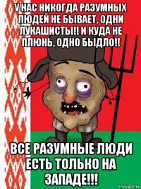 у нас никогда разумных людей не бывает, одни лукашисты!! и куда не плюнь, одно быдло!! все разумные люди есть только на западе!!!