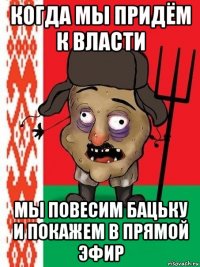 когда мы придём к власти мы повесим бацьку и покажем в прямой эфир