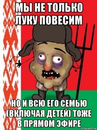 мы не только луку повесим но и всю его семью (включая детей) тоже в прямом эфире