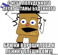 с неба полуденного летят штаны буденного брюки ворошилова к ленину плешивому!