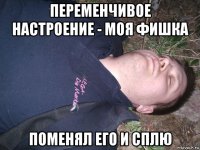 переменчивое настроение - моя фишка поменял его и сплю