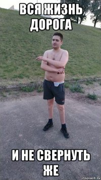 вся жизнь дорога и не свернуть же