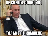 не спеши, спокойно только по команде