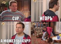 СУР *игорь* А может ты сур? 