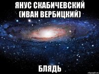 янус скабичевский (иван вербицкий) блядь