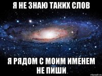 я не знаю таких слов я рядом с моим именем не пиши