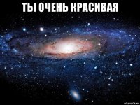 ты очень красивая 