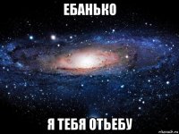 ебанько я тебя отьебу