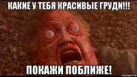 какие у тебя красивые груди!!! покажи поближе!