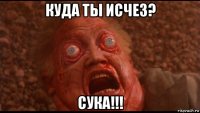 куда ты исчез? сука!!!