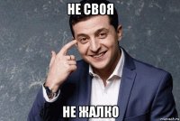 не своя не жалко