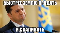 быстрее землю продать и сваливать
