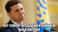  вот землю продадим и заживем как в америке