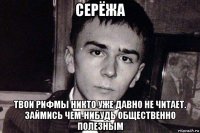 серёжа твои рифмы никто уже давно не читает. займись чем-нибудь общественно полезным