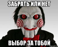 забрать или нет выбор за тобой