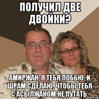 получил две двойки? амиржан, я тебя побью, и шрам сделаю, чтобы тебя с асылжаном не путать.