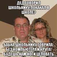 дед говорил школьнику:покакал в школе? бабка школьнику говрила: без компьютера и круга! будешь нам ноги целовать