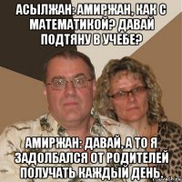 асылжан: амиржан, как с математикой? давай подтяну в учебе? амиржан: давай, а то я задолбался от родителей получать каждый день.