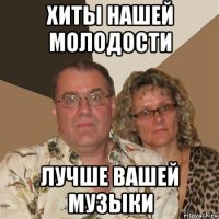 хиты нашей молодости лучше вашей музыки