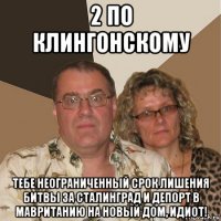 2 по клингонскому тебе неограниченный срок лишения битвы за сталинград и депорт в мавританию на новый дом, идиот!