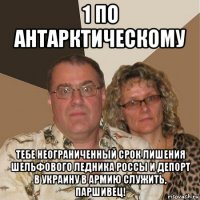 1 по антарктическому тебе неограниченный срок лишения шельфового ледника россы и депорт в украину в армию служить, паршивец!