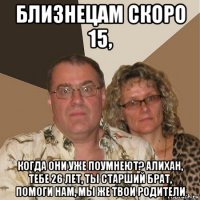 близнецам скоро 15, когда они уже поумнеют? алихан, тебе 26 лет, ты старший брат, помоги нам, мы же твои родители