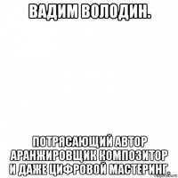 вадим володин. потрясающий автор аранжировщик композитор и даже цифровой мастеринг.