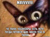 мяуууууу. чё. такое. чебоксары. есть. нету. тогда. готовся. щас. нассу. тебе. в. тапки