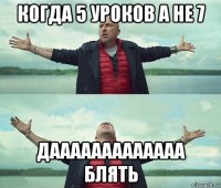 когда 5 уроков а не 7 дааааааааааааа блять