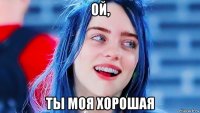 ой, ты моя хорошая