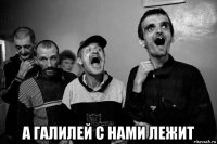  а галилей с нами лежит