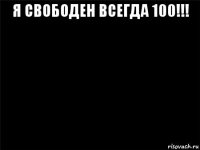 я свободен всегда 100!!! 