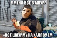 у меня все в ажуре вот шаурму на халяву ем