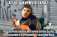 а где шаурму взяла? подобрала около мусорки битва была с собаками и воронами но шаурма моя