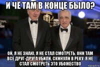 и чё там в конце было? ой, я не знаю, я не стал смотреть. они там все друг-друга убили, скинули в реку. я не стал смотреть это убожество