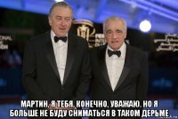 мартин, я тебя, конечно, уважаю. но я больше не буду сниматься в таком дерьме