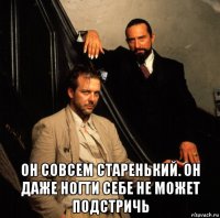  он совсем старенький. он даже ногти себе не может подстричь