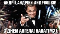 андрії, андріки, андрюшки! з днем ангела! накатім?)