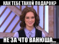 как тебе такой подарок? не за что ванюша...