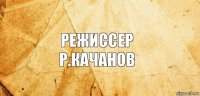 Режиссер
Р.Качанов