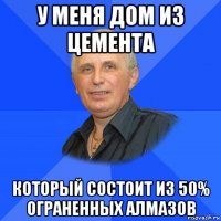 у меня дом из цемента который состоит из 50% ограненных алмазов