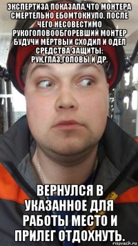 экспертиза показала,что монтера смертельно ебомтокнуло, после чего несовестимо рукоголовообгоревший монтер будучи мёртвыи сходил и одел средства защиты: рук,глаз,головы и др. вернулся в указанное для работы место и прилег отдохнуть.