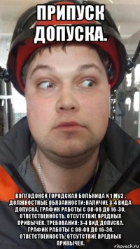 припуск допуска. волгодонск городская больница n 1 муз . должностные обязанности: наличие 3-4 вида допуска. график работы с 08-00 до 16-30. ответственность. отсутствие вредных привычек. требования: 3-4 вид допуска. график работы с 08-00 до 16-30. ответственность. отсутствие вредных привычек.