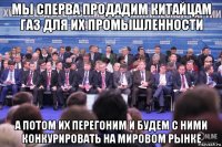 мы сперва продадим китайцам газ для их промышленности а потом их перегоним и будем с ними конкурировать на мировом рынке