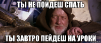 ты не пойдеш спать ты завтро пейдеш на уроки