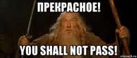 прекрасное! you shall not pass!