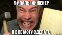 я у папы инженер я все могу сделать